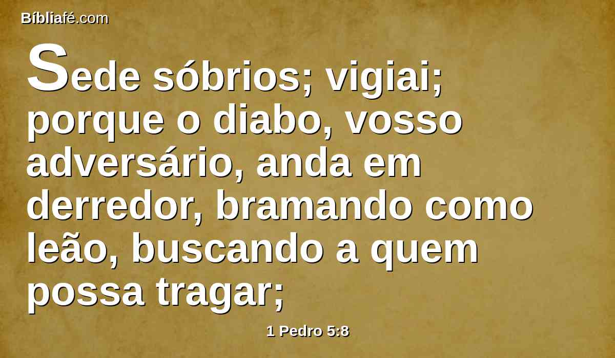 Sede sóbrios; vigiai; porque o diabo, vosso adversário, anda em derredor, bramando como leão, buscando a quem possa tragar;