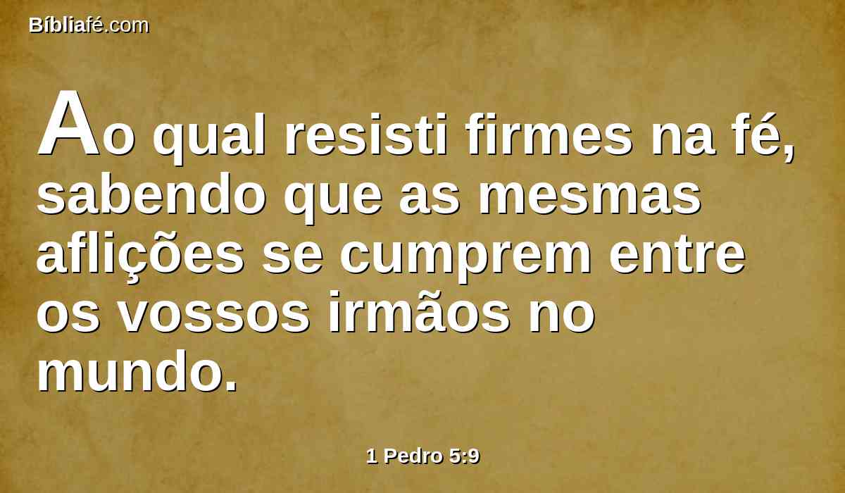 Ao qual resisti firmes na fé, sabendo que as mesmas aflições se cumprem entre os vossos irmãos no mundo.