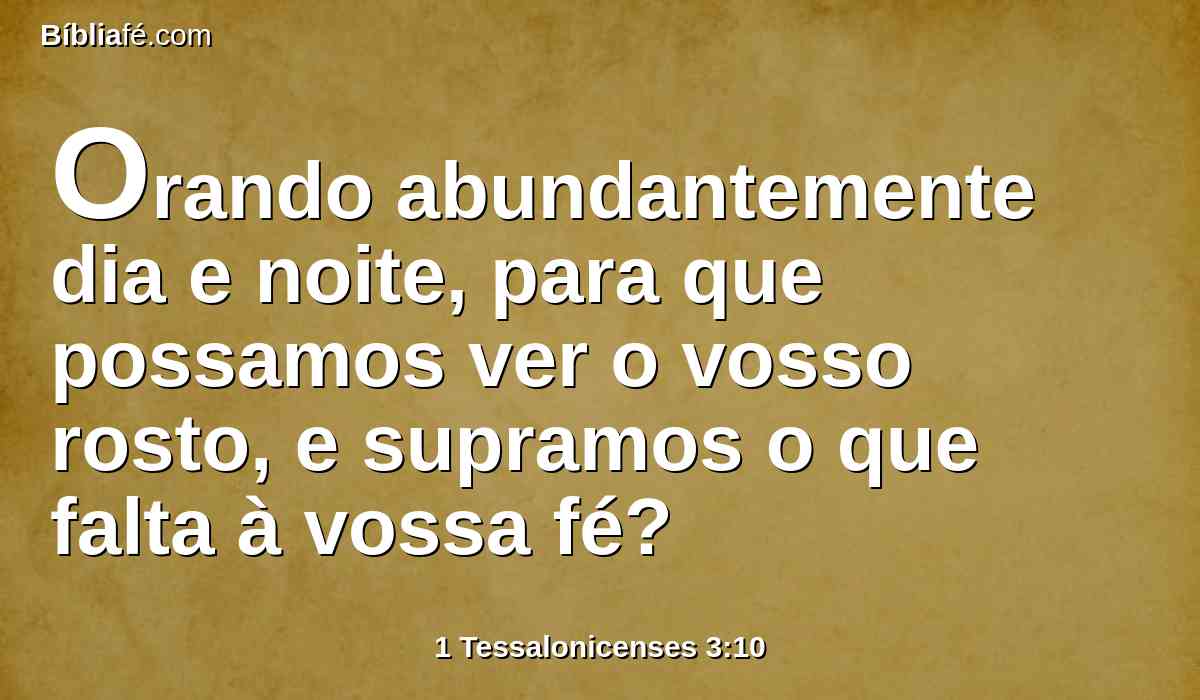 Orando abundantemente dia e noite, para que possamos ver o vosso rosto, e supramos o que falta à vossa fé?