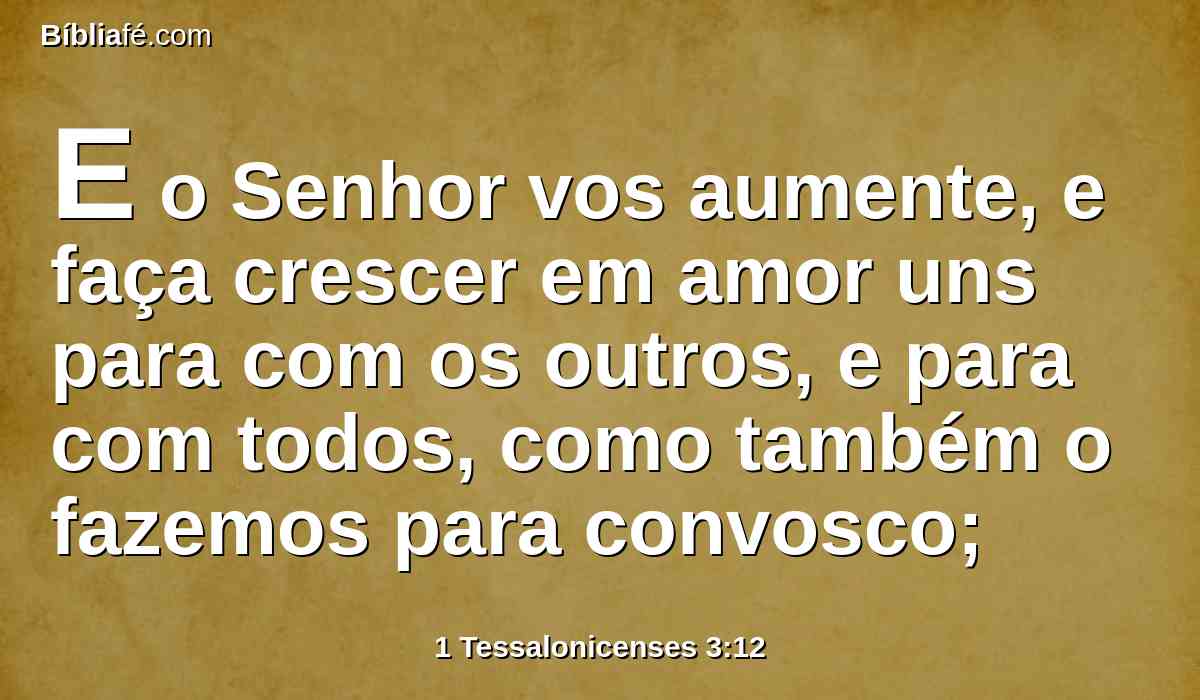 E o Senhor vos aumente, e faça crescer em amor uns para com os outros, e para com todos, como também o fazemos para convosco;