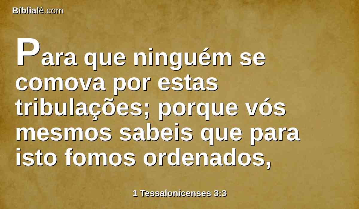 Para que ninguém se comova por estas tribulações; porque vós mesmos sabeis que para isto fomos ordenados,