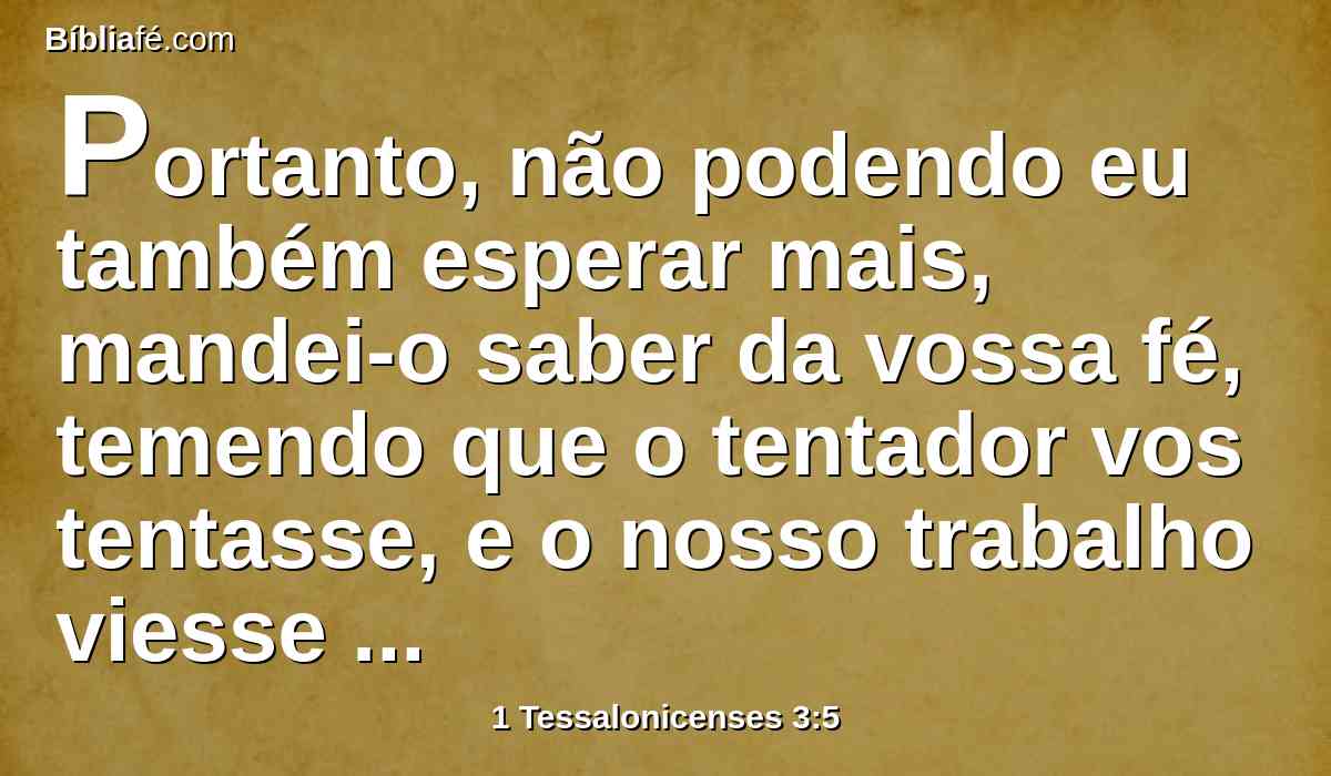 Portanto, não podendo eu também esperar mais, mandei-o saber da vossa fé, temendo que o tentador vos tentasse, e o nosso trabalho viesse a ser inútil.