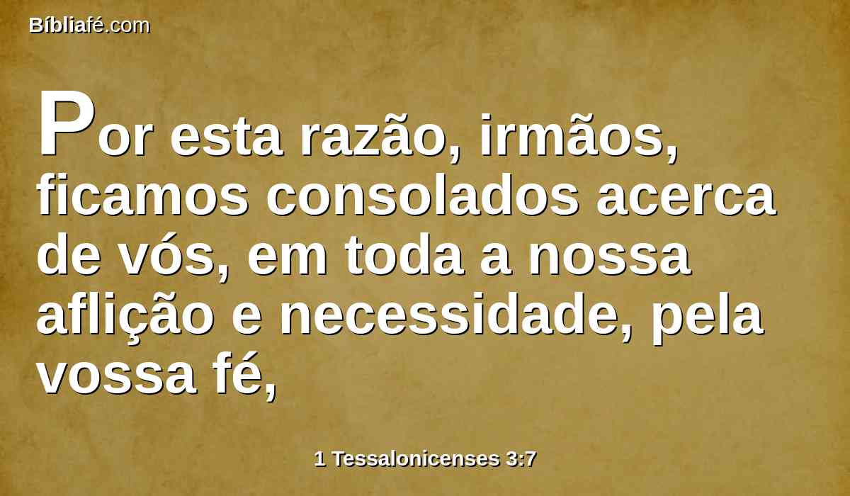 Por esta razão, irmãos, ficamos consolados acerca de vós, em toda a nossa aflição e necessidade, pela vossa fé,