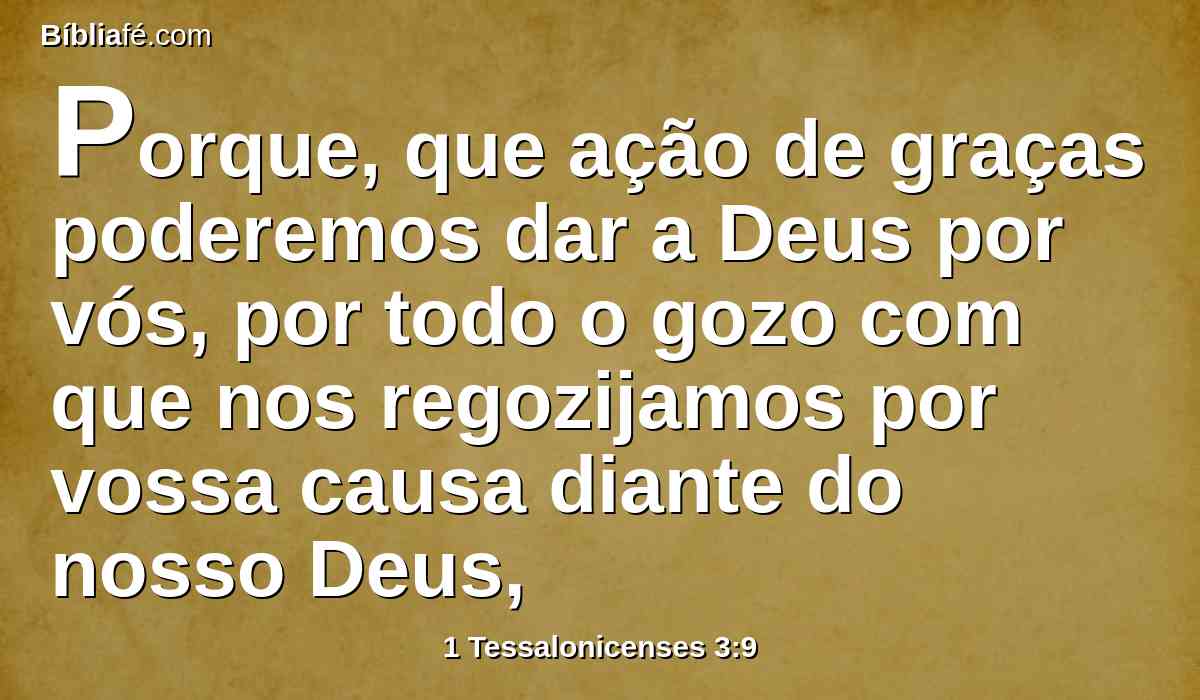 Porque, que ação de graças poderemos dar a Deus por vós, por todo o gozo com que nos regozijamos por vossa causa diante do nosso Deus,