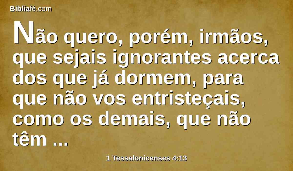 Não quero, porém, irmãos, que sejais ignorantes acerca dos que já dormem, para que não vos entristeçais, como os demais, que não têm esperança.