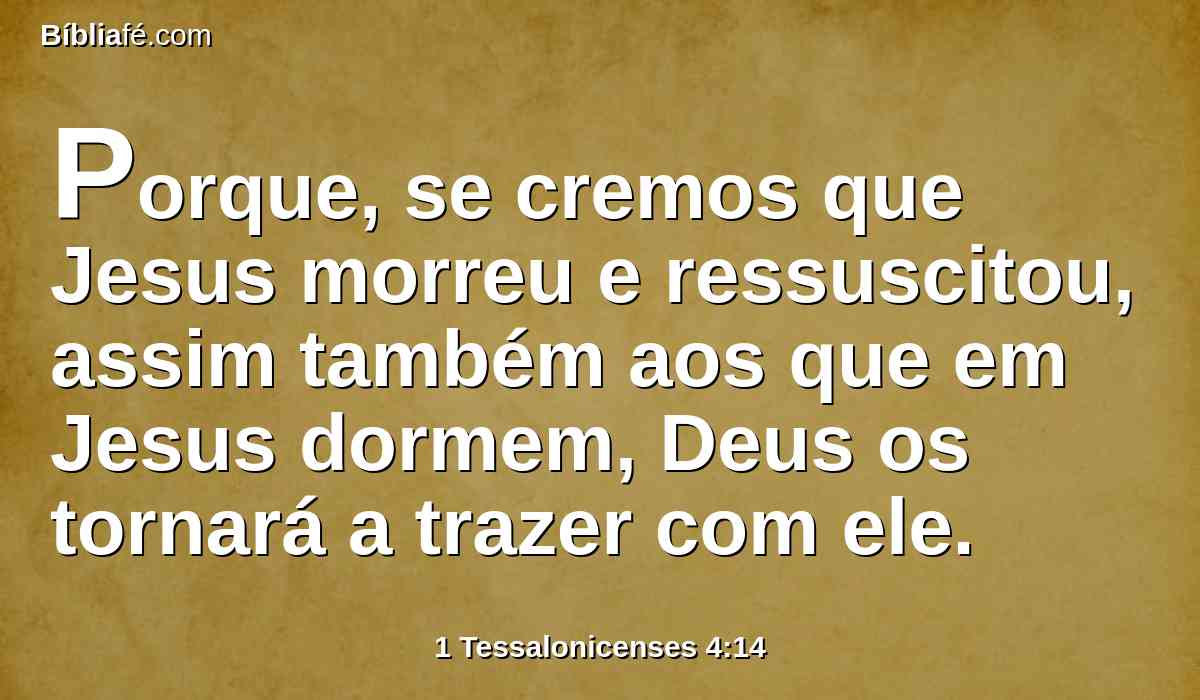 Porque, se cremos que Jesus morreu e ressuscitou, assim também aos que em Jesus dormem, Deus os tornará a trazer com ele.