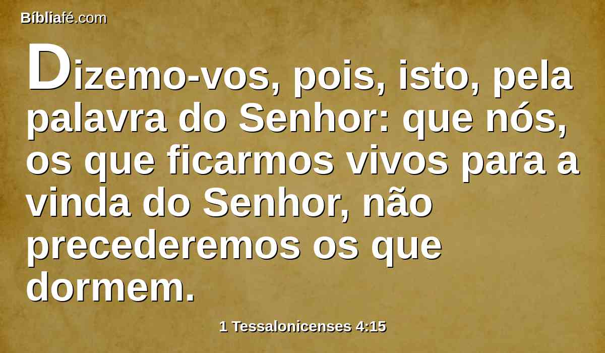 Dizemo-vos, pois, isto, pela palavra do Senhor: que nós, os que ficarmos vivos para a vinda do Senhor, não precederemos os que dormem.