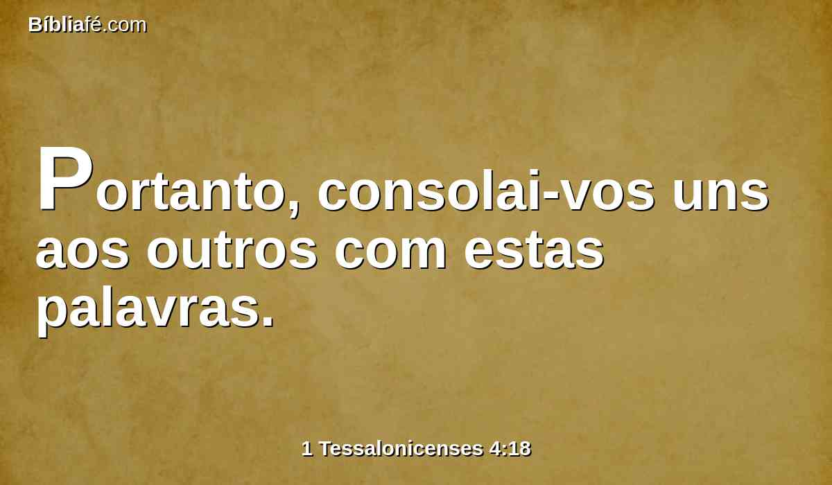 Portanto, consolai-vos uns aos outros com estas palavras.