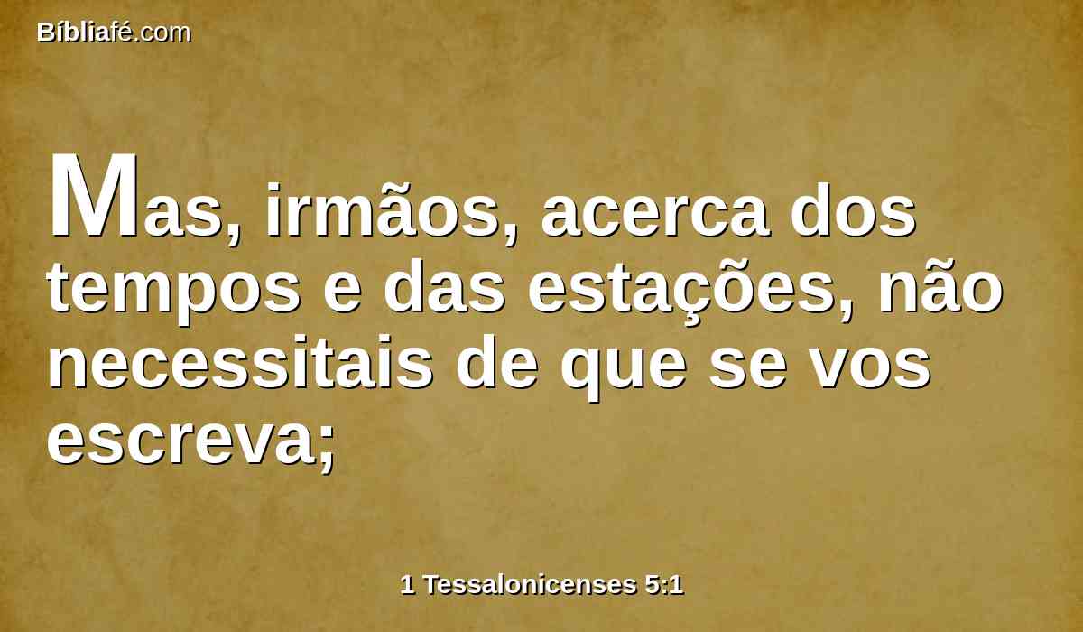 Mas, irmãos, acerca dos tempos e das estações, não necessitais de que se vos escreva;