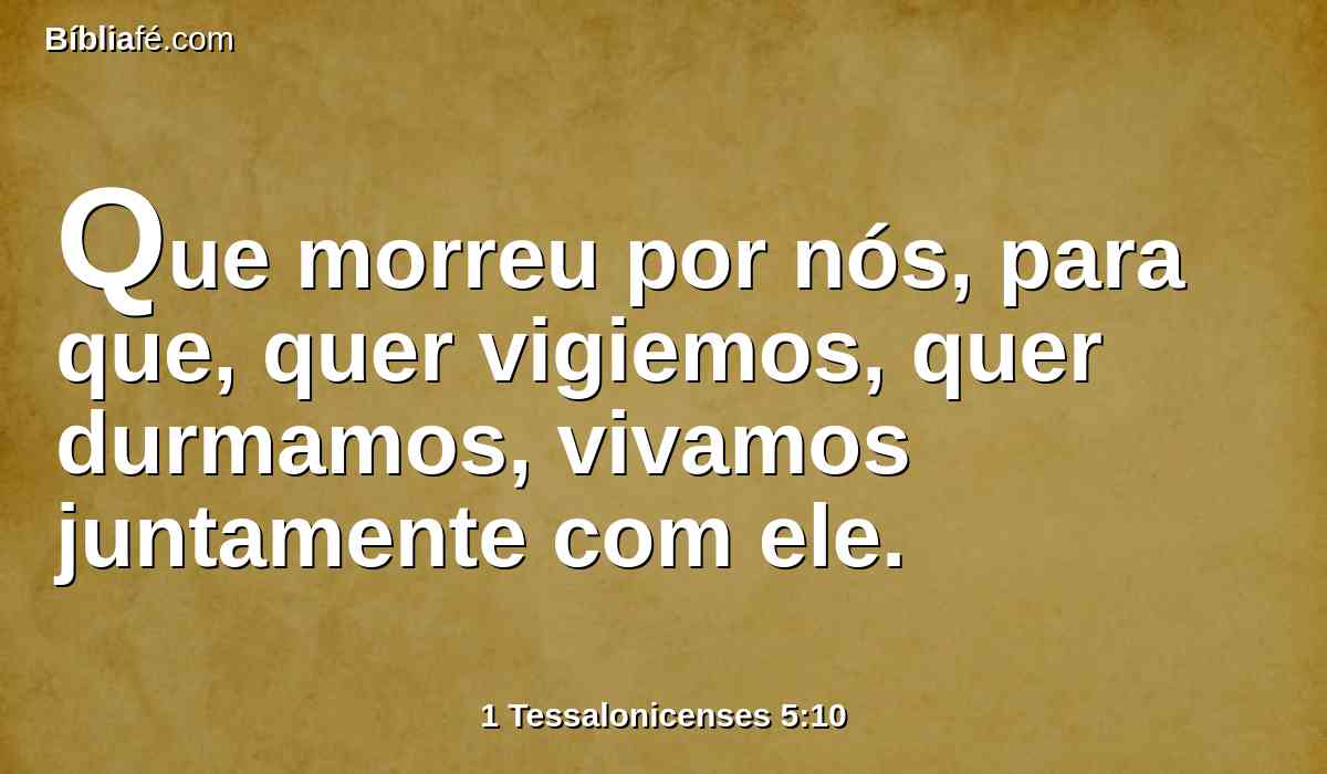 Que morreu por nós, para que, quer vigiemos, quer durmamos, vivamos juntamente com ele.