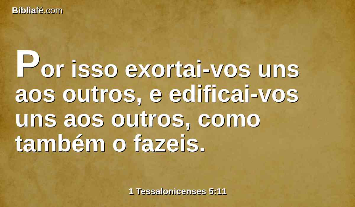 Por isso exortai-vos uns aos outros, e edificai-vos uns aos outros, como também o fazeis.