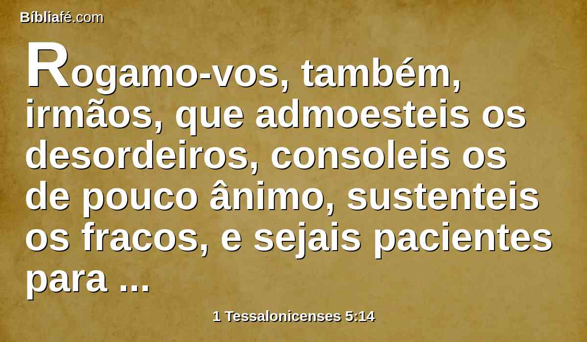 Rogamo-vos, também, irmãos, que admoesteis os desordeiros, consoleis os de pouco ânimo, sustenteis os fracos, e sejais pacientes para com todos.