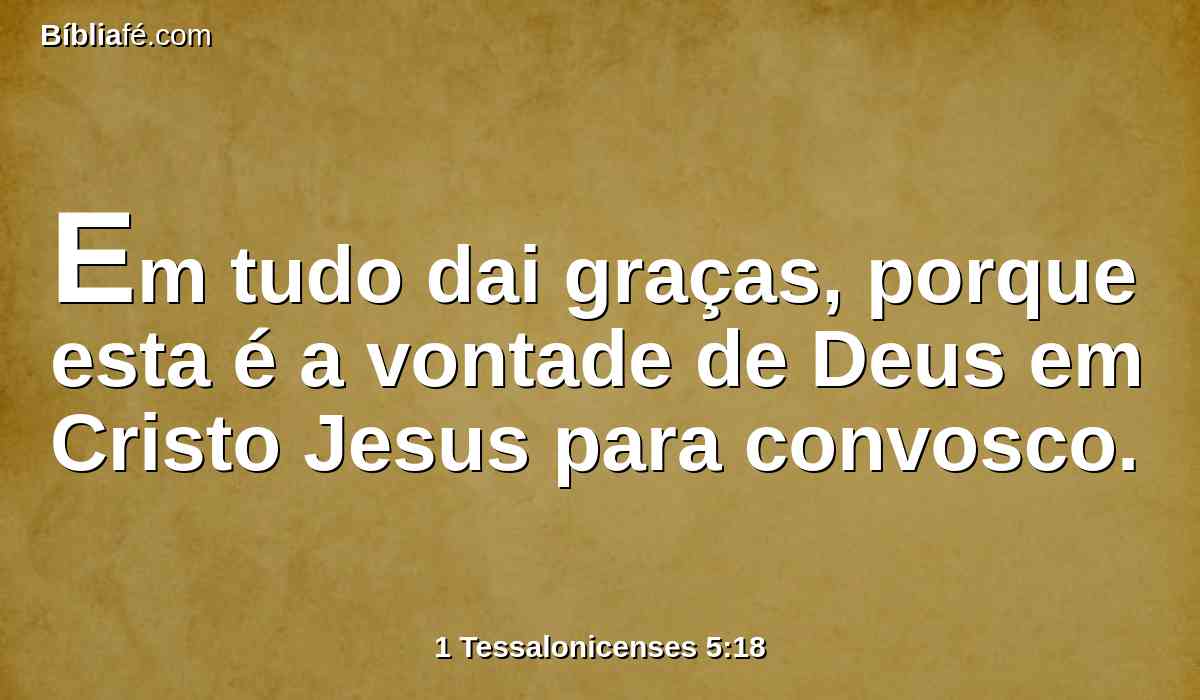 Em tudo dai graças, porque esta é a vontade de Deus em Cristo Jesus para convosco.