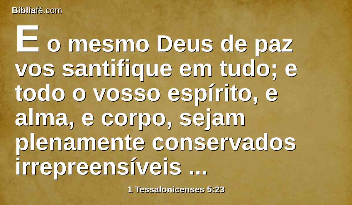 E o mesmo Deus de paz vos santifique em tudo; e todo o vosso espírito, e alma, e corpo, sejam plenamente conservados irrepreensíveis para a vinda de nosso Senhor Jesus Cristo.