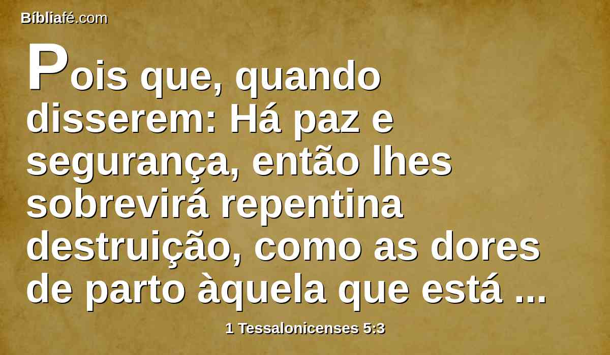 Pois que, quando disserem: Há paz e segurança, então lhes sobrevirá repentina destruição, como as dores de parto àquela que está grávida, e de modo nenhum escaparão.