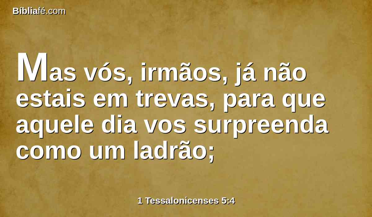 Mas vós, irmãos, já não estais em trevas, para que aquele dia vos surpreenda como um ladrão;