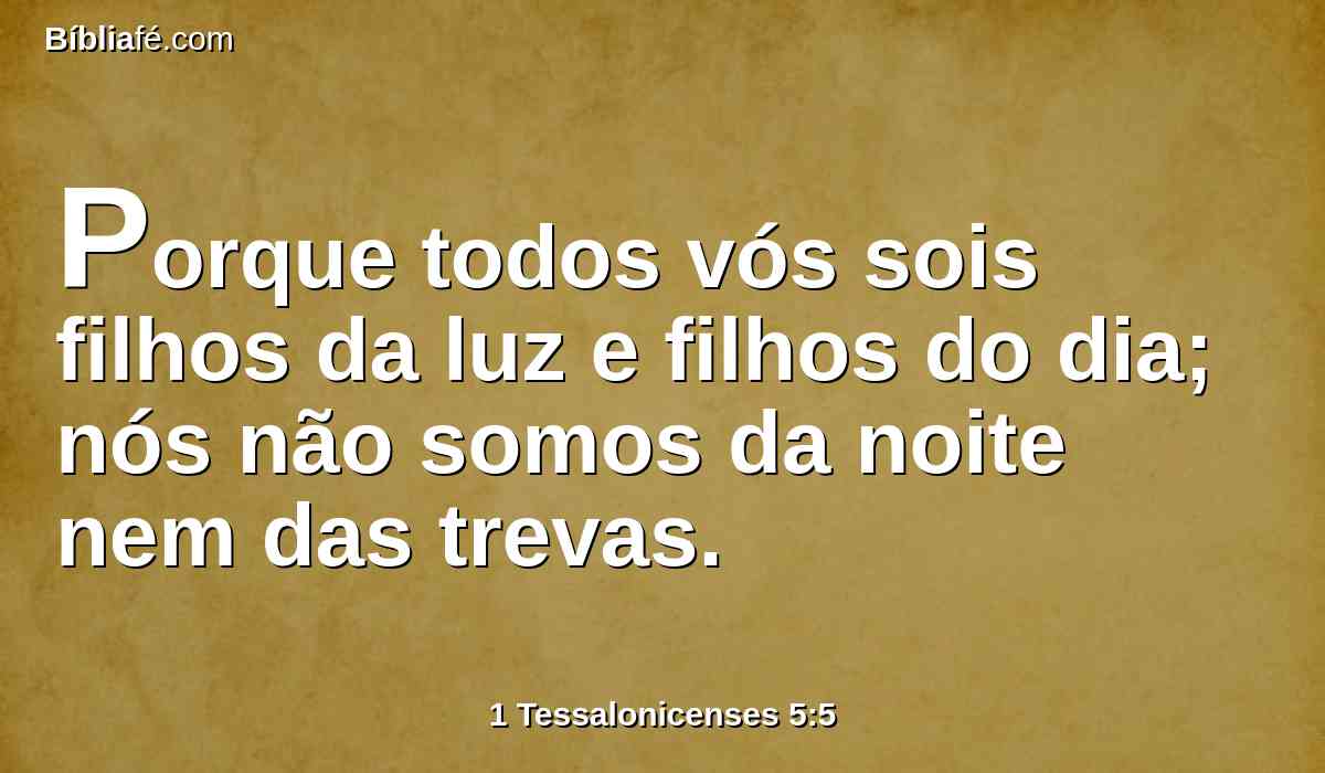 Porque todos vós sois filhos da luz e filhos do dia; nós não somos da noite nem das trevas.