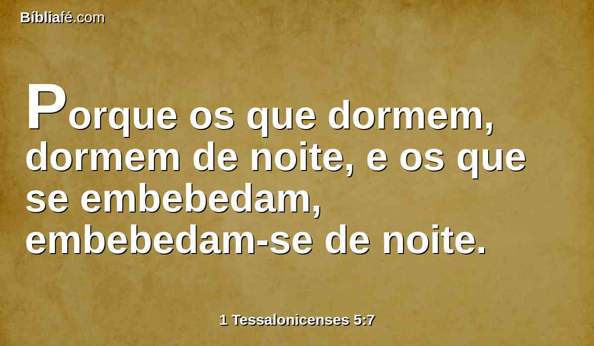Porque os que dormem, dormem de noite, e os que se embebedam, embebedam-se de noite.