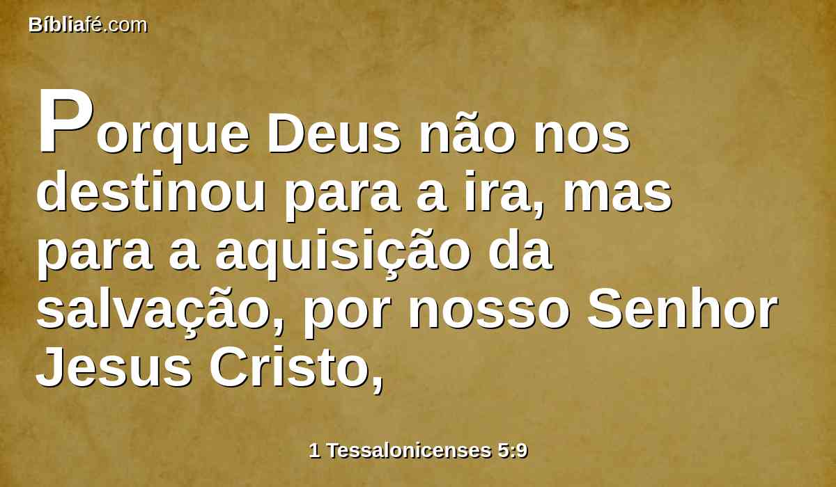Porque Deus não nos destinou para a ira, mas para a aquisição da salvação, por nosso Senhor Jesus Cristo,