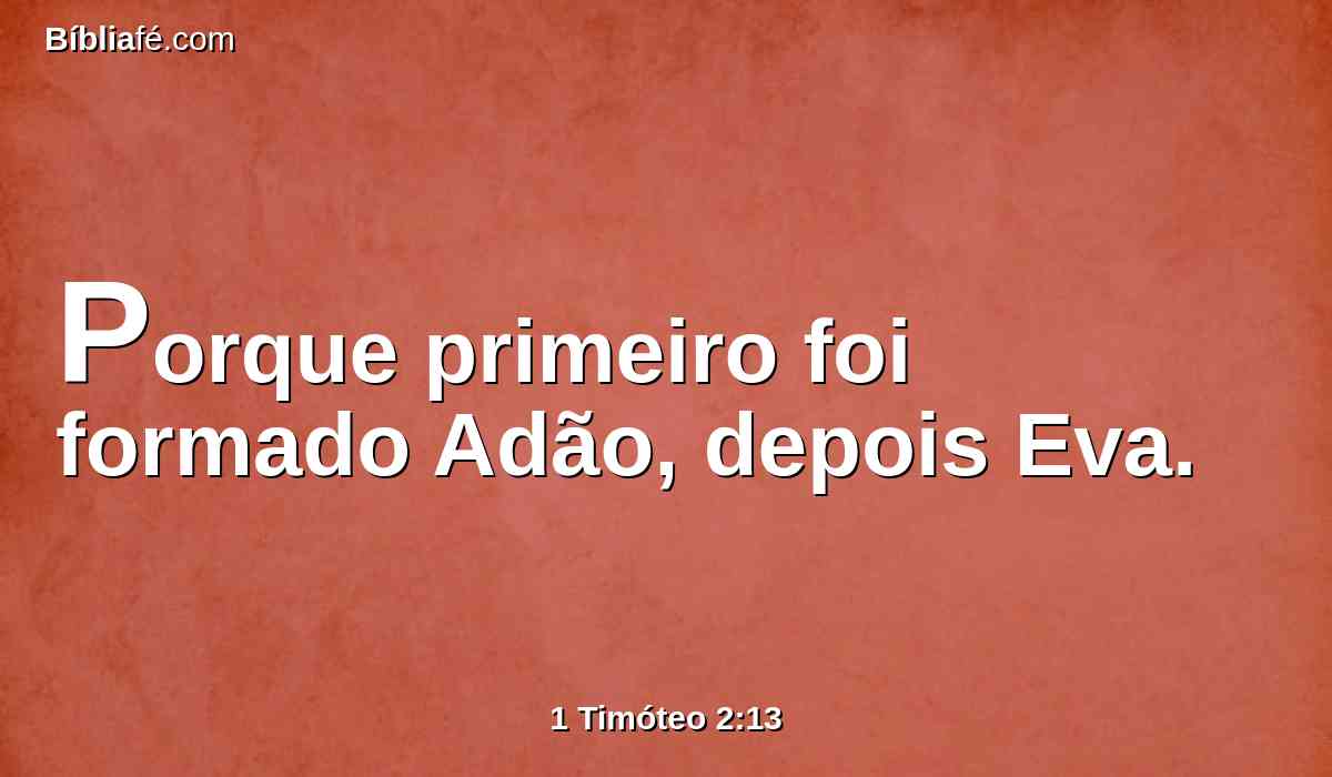 Porque primeiro foi formado Adão, depois Eva.