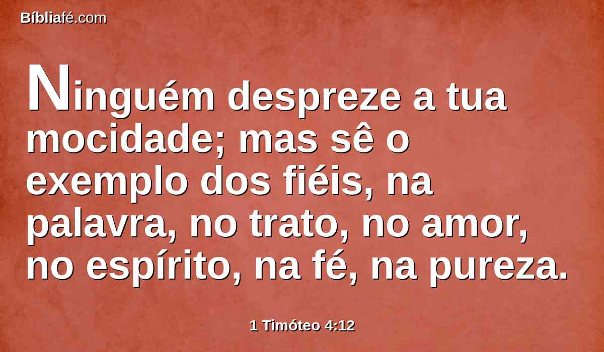 Ninguém despreze a tua mocidade; mas sê o exemplo dos fiéis, na palavra, no trato, no amor, no espírito, na fé, na pureza.