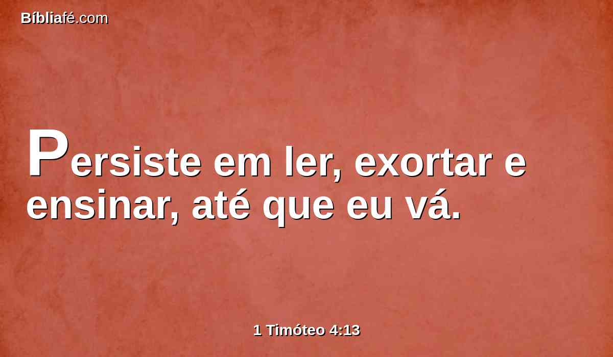 Persiste em ler, exortar e ensinar, até que eu vá.