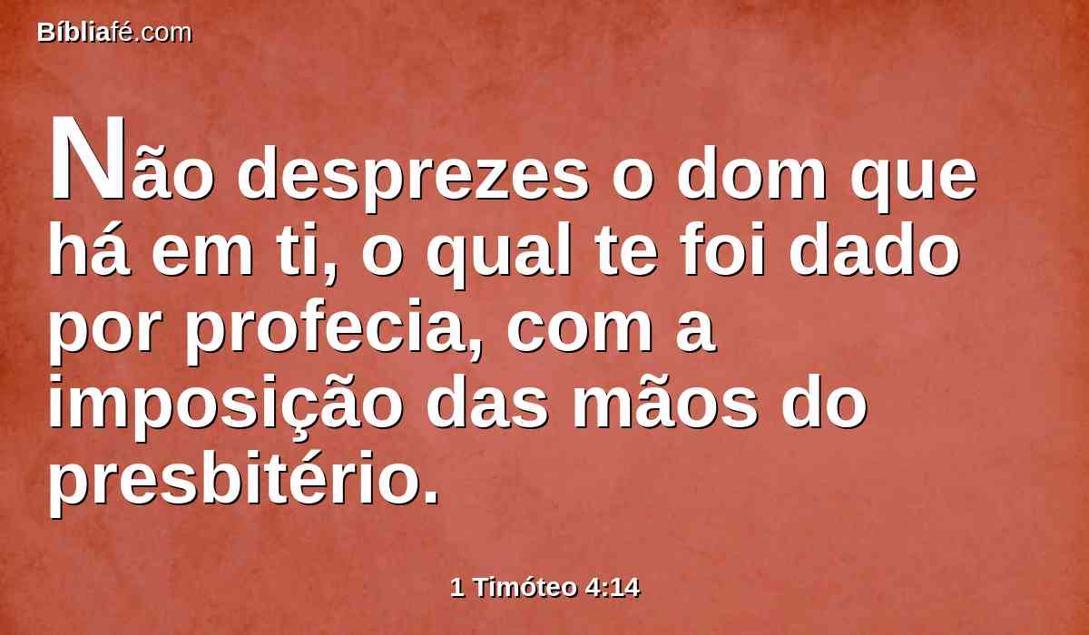Não desprezes o dom que há em ti, o qual te foi dado por profecia, com a imposição das mãos do presbitério.