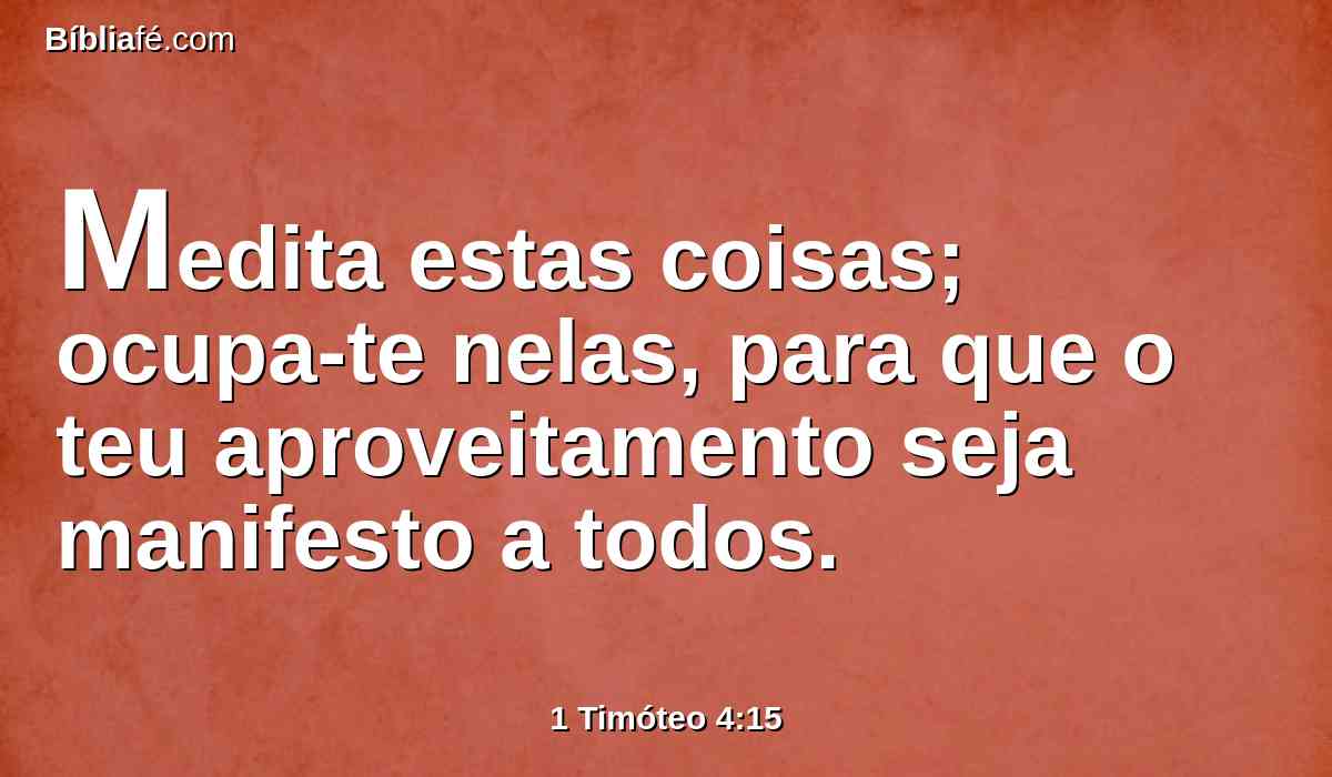 Medita estas coisas; ocupa-te nelas, para que o teu aproveitamento seja manifesto a todos.