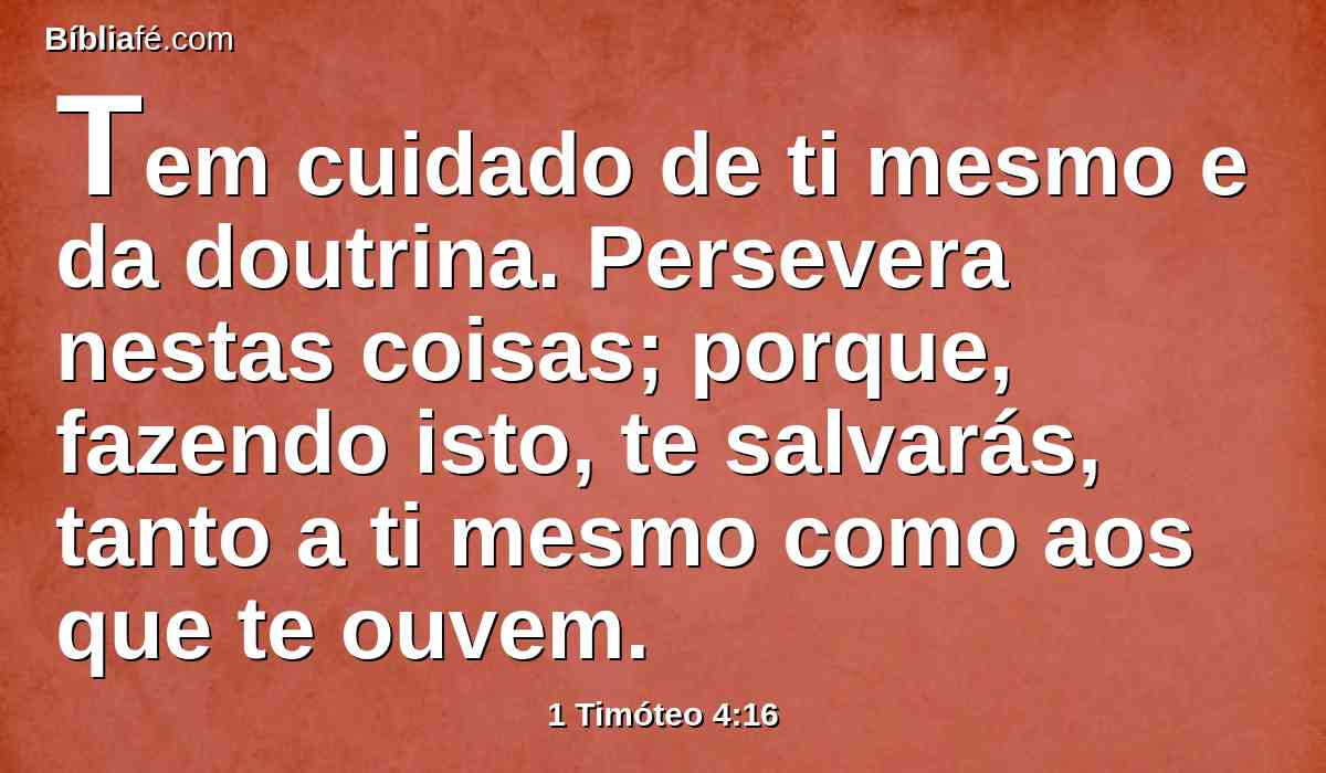 Tem cuidado de ti mesmo e da doutrina. Persevera nestas coisas; porque, fazendo isto, te salvarás, tanto a ti mesmo como aos que te ouvem.