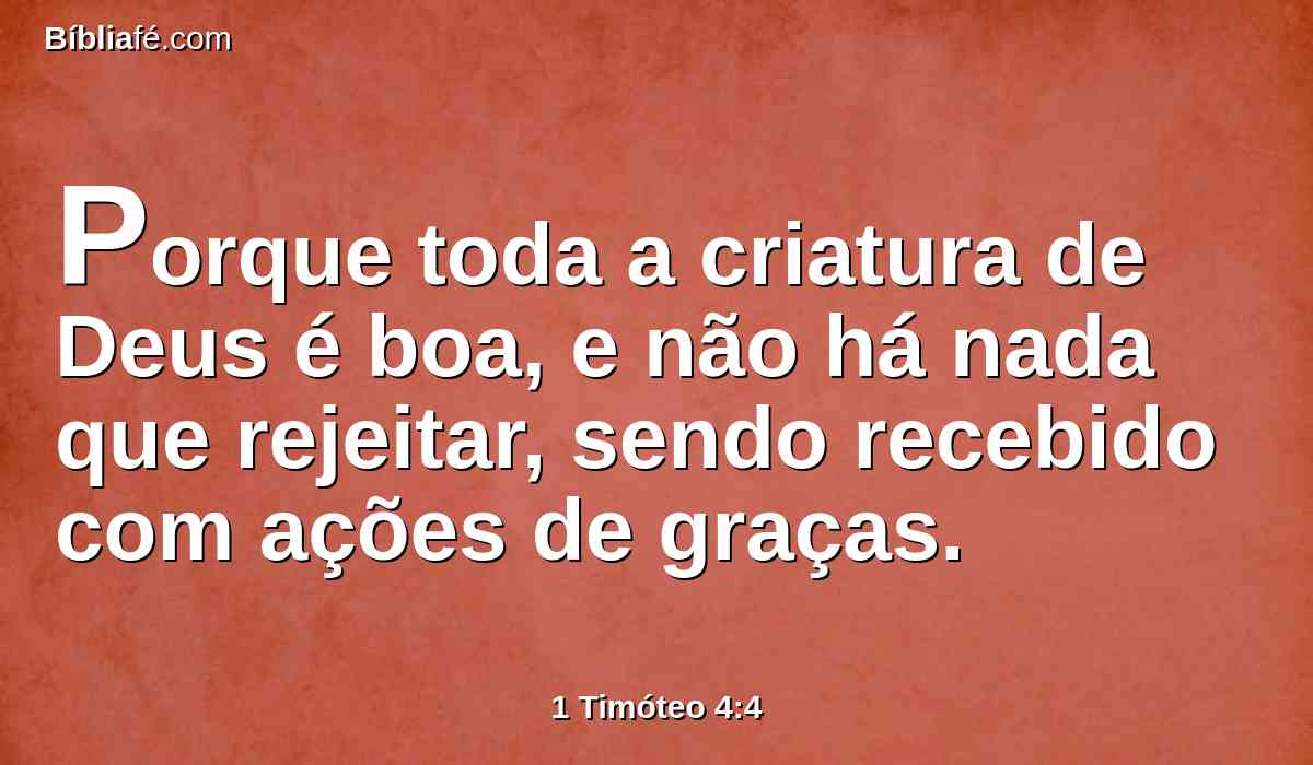 Porque toda a criatura de Deus é boa, e não há nada que rejeitar, sendo recebido com ações de graças.