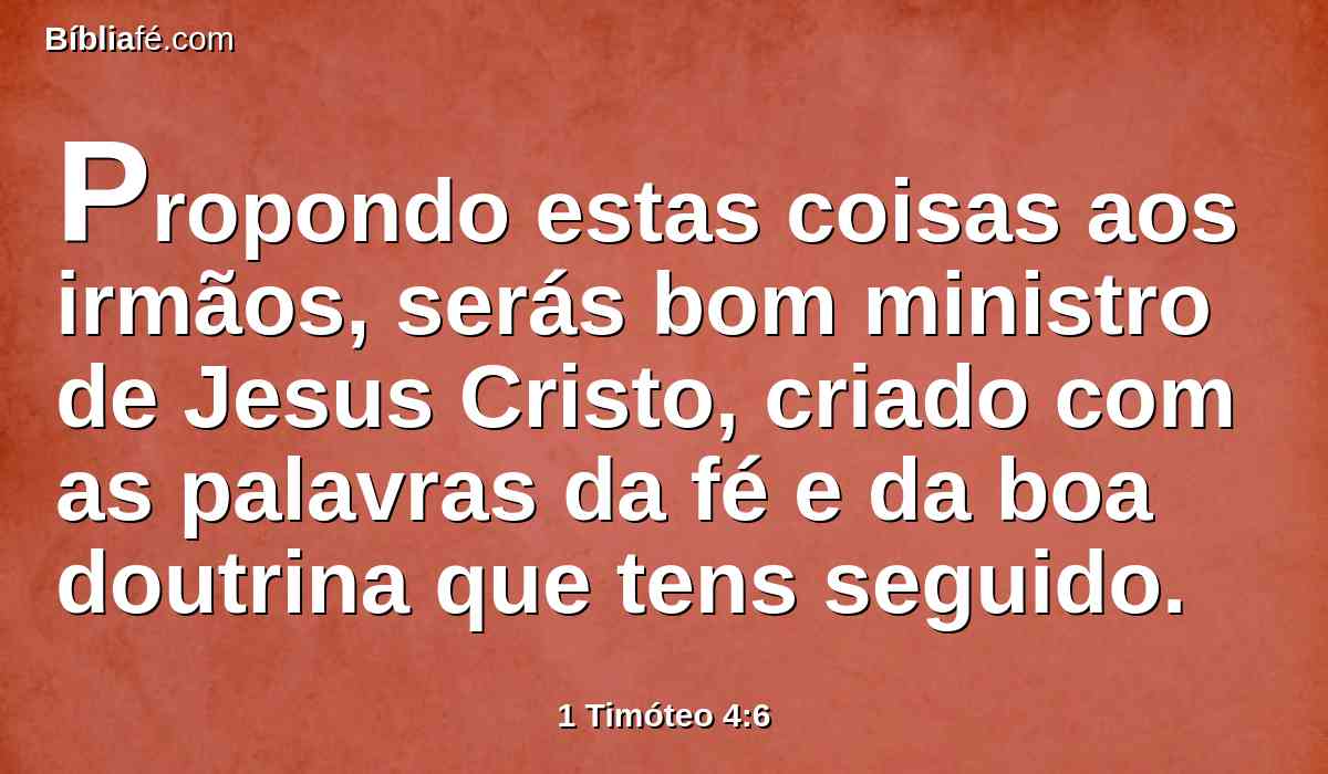 Propondo estas coisas aos irmãos, serás bom ministro de Jesus Cristo, criado com as palavras da fé e da boa doutrina que tens seguido.