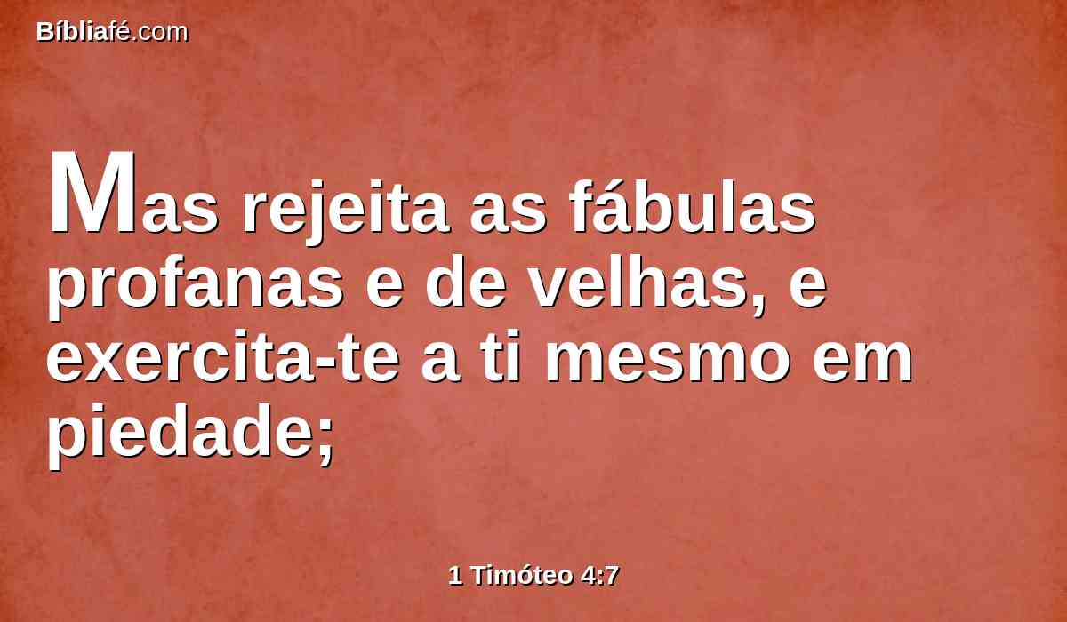 Mas rejeita as fábulas profanas e de velhas, e exercita-te a ti mesmo em piedade;