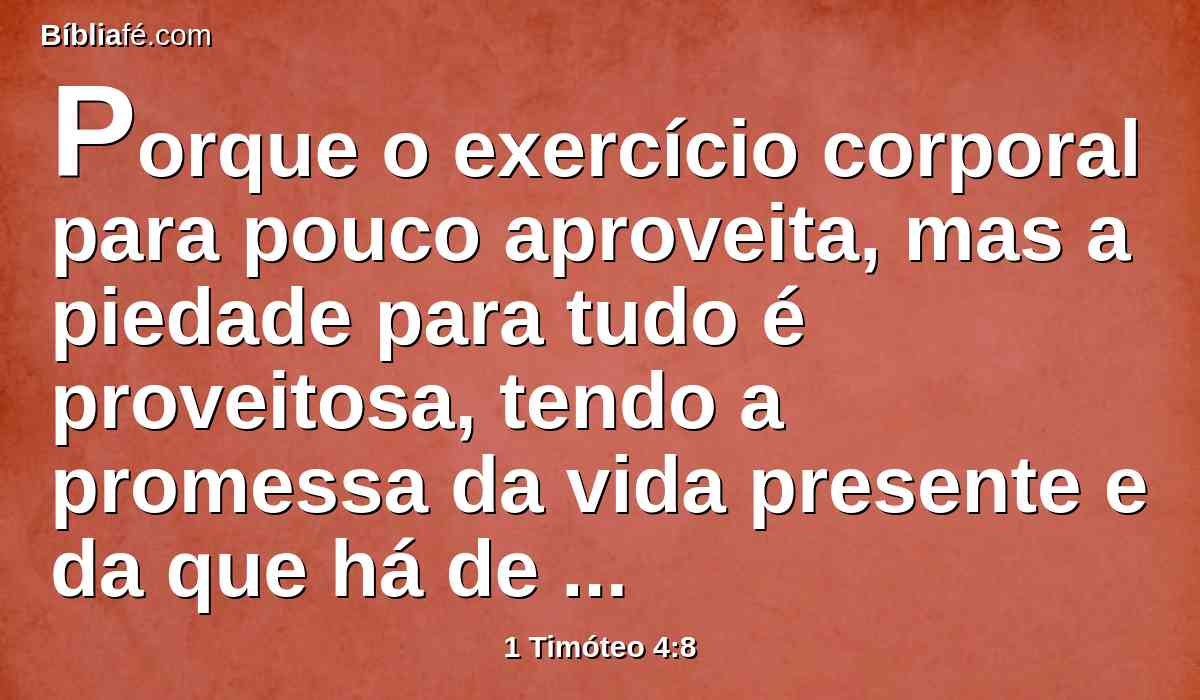 Porque o exercício corporal para pouco aproveita, mas a piedade para tudo é proveitosa, tendo a promessa da vida presente e da que há de vir.