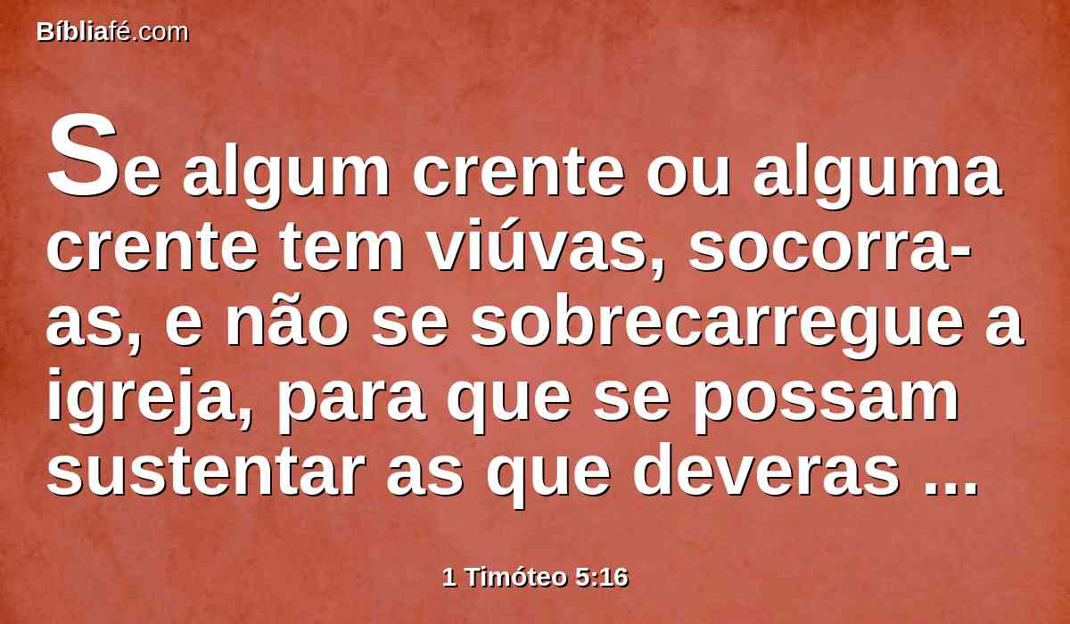 Se algum crente ou alguma crente tem viúvas, socorra-as, e não se sobrecarregue a igreja, para que se possam sustentar as que deveras são viúvas.