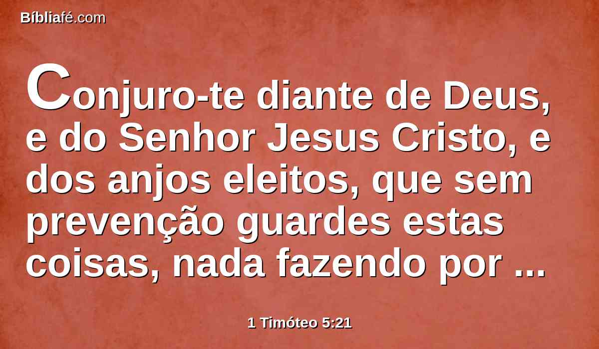 Conjuro-te diante de Deus, e do Senhor Jesus Cristo, e dos anjos eleitos, que sem prevenção guardes estas coisas, nada fazendo por parcialidade.