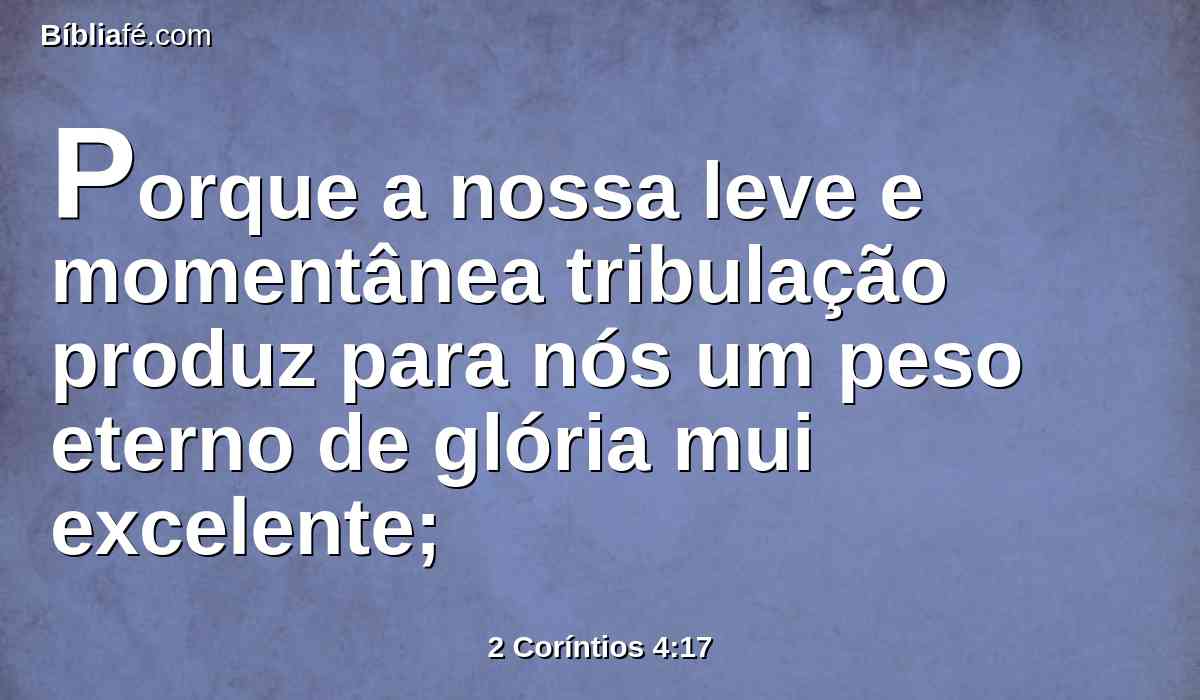 Porque a nossa leve e momentânea tribulação produz para nós um peso eterno de glória mui excelente;