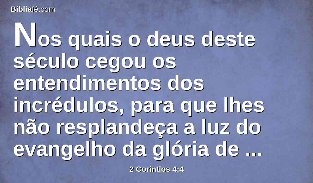 Nos quais o deus deste século cegou os entendimentos dos incrédulos, para que lhes não resplandeça a luz do evangelho da glória de Cristo, que é a imagem de Deus.