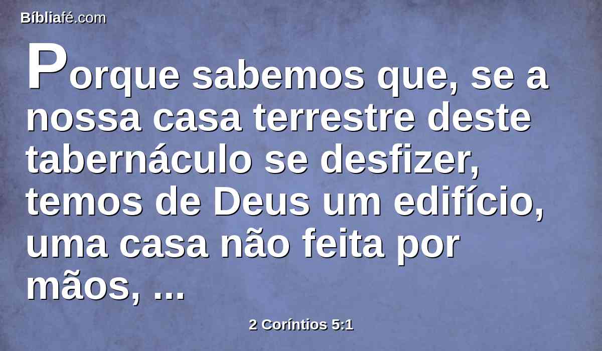 Porque sabemos que, se a nossa casa terrestre deste tabernáculo se desfizer, temos de Deus um edifício, uma casa não feita por mãos, eterna, nos céus.