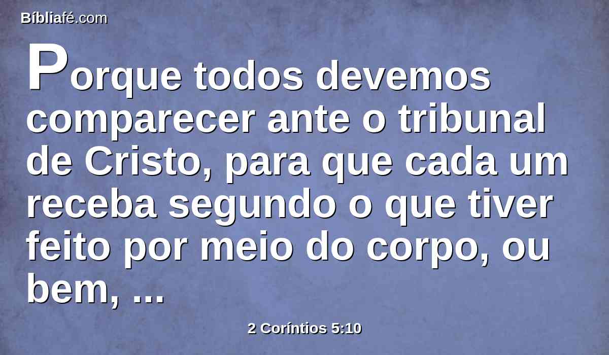 Porque todos devemos comparecer ante o tribunal de Cristo, para que cada um receba segundo o que tiver feito por meio do corpo, ou bem, ou mal.