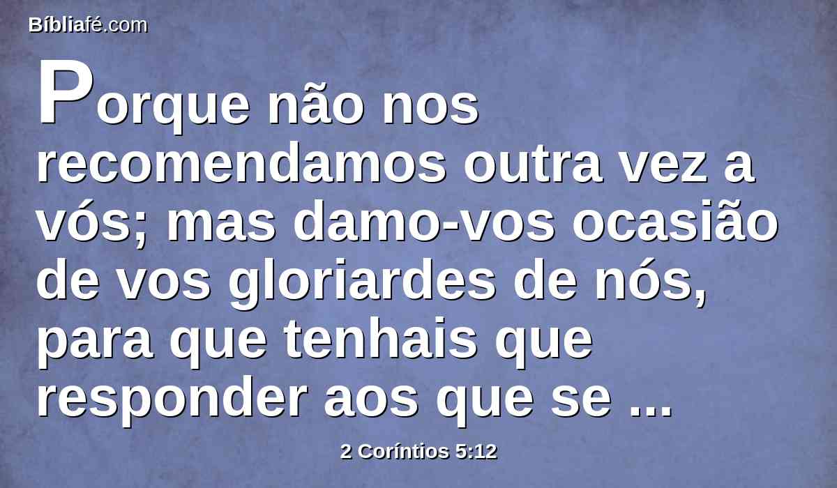 Porque não nos recomendamos outra vez a vós; mas damo-vos ocasião de vos gloriardes de nós, para que tenhais que responder aos que se gloriam na aparência e não no coração.