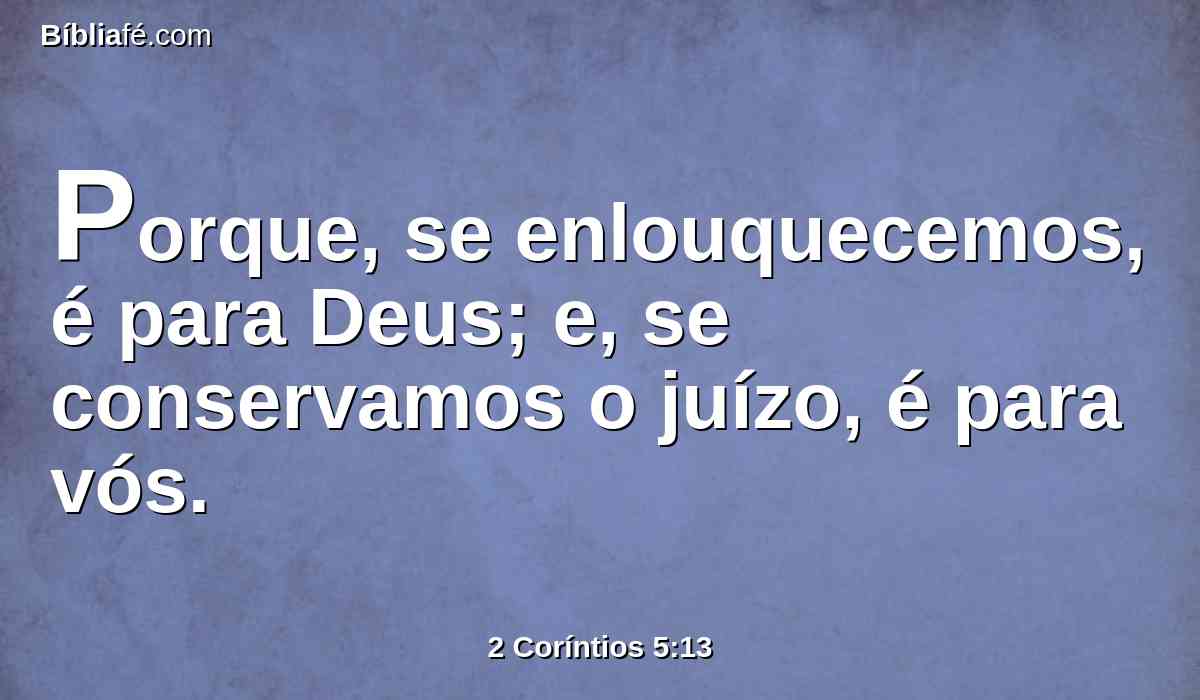 Porque, se enlouquecemos, é para Deus; e, se conservamos o juízo, é para vós.