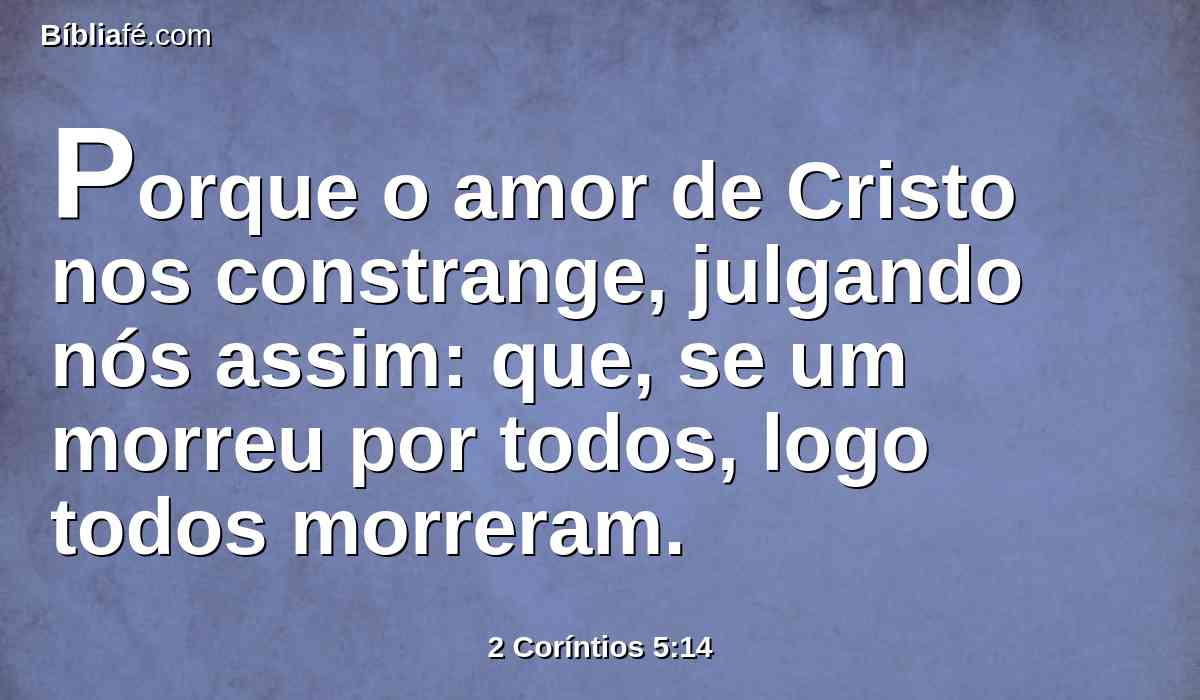 Porque o amor de Cristo nos constrange, julgando nós assim: que, se um morreu por todos, logo todos morreram.