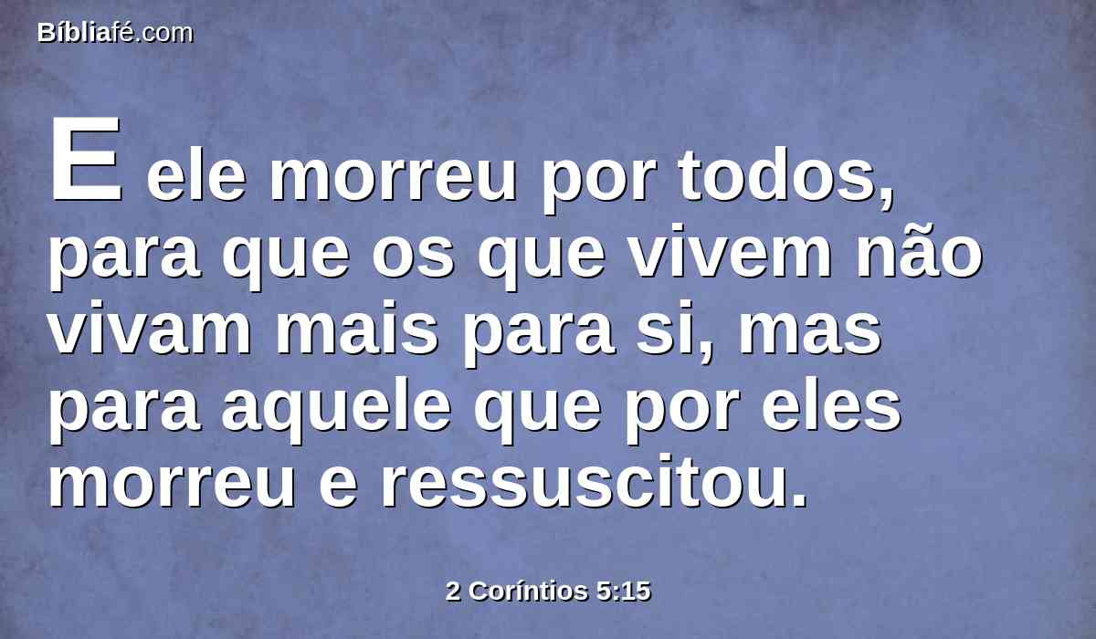 E ele morreu por todos, para que os que vivem não vivam mais para si, mas para aquele que por eles morreu e ressuscitou.