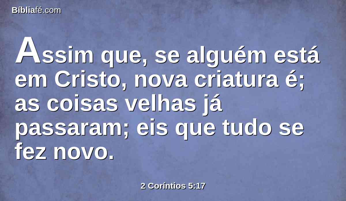 Assim que, se alguém está em Cristo, nova criatura é; as coisas velhas já passaram; eis que tudo se fez novo.
