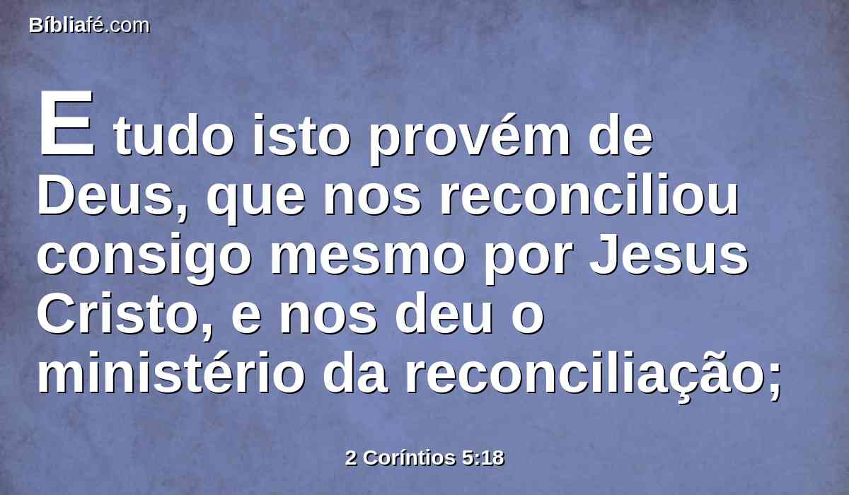 E tudo isto provém de Deus, que nos reconciliou consigo mesmo por Jesus Cristo, e nos deu o ministério da reconciliação;