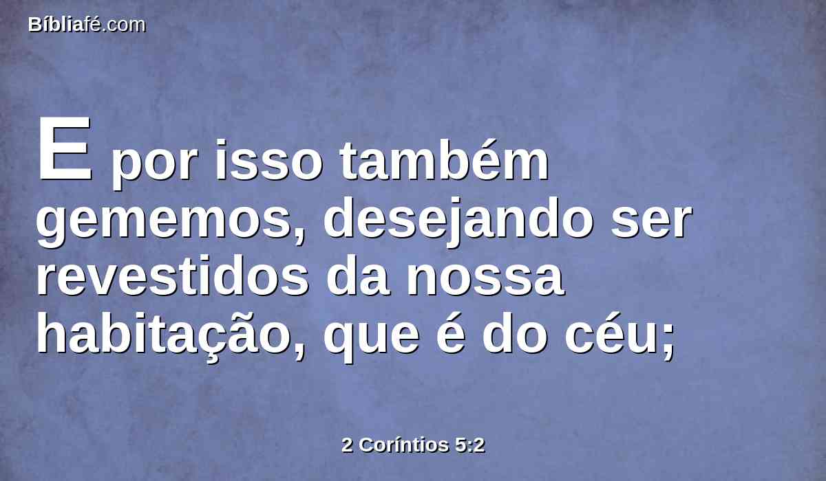 E por isso também gememos, desejando ser revestidos da nossa habitação, que é do céu;
