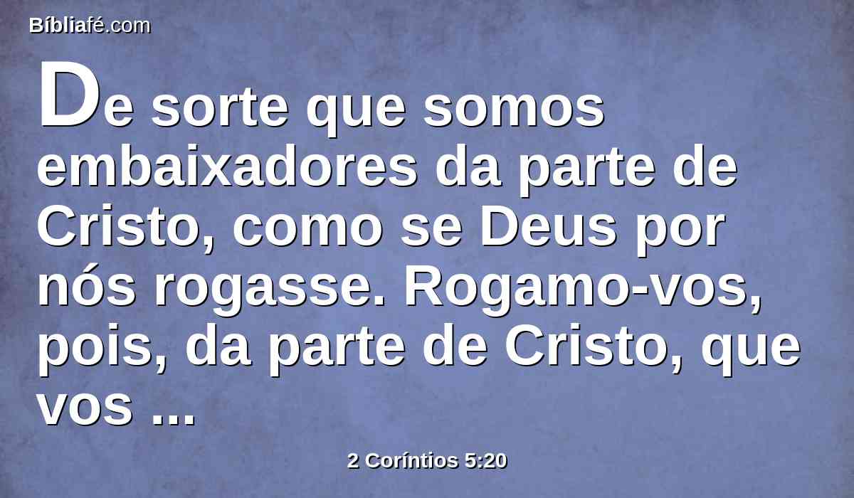 De sorte que somos embaixadores da parte de Cristo, como se Deus por nós rogasse. Rogamo-vos, pois, da parte de Cristo, que vos reconcilieis com Deus.