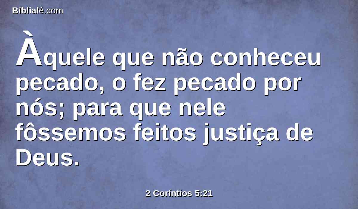 Àquele que não conheceu pecado, o fez pecado por nós; para que nele fôssemos feitos justiça de Deus.