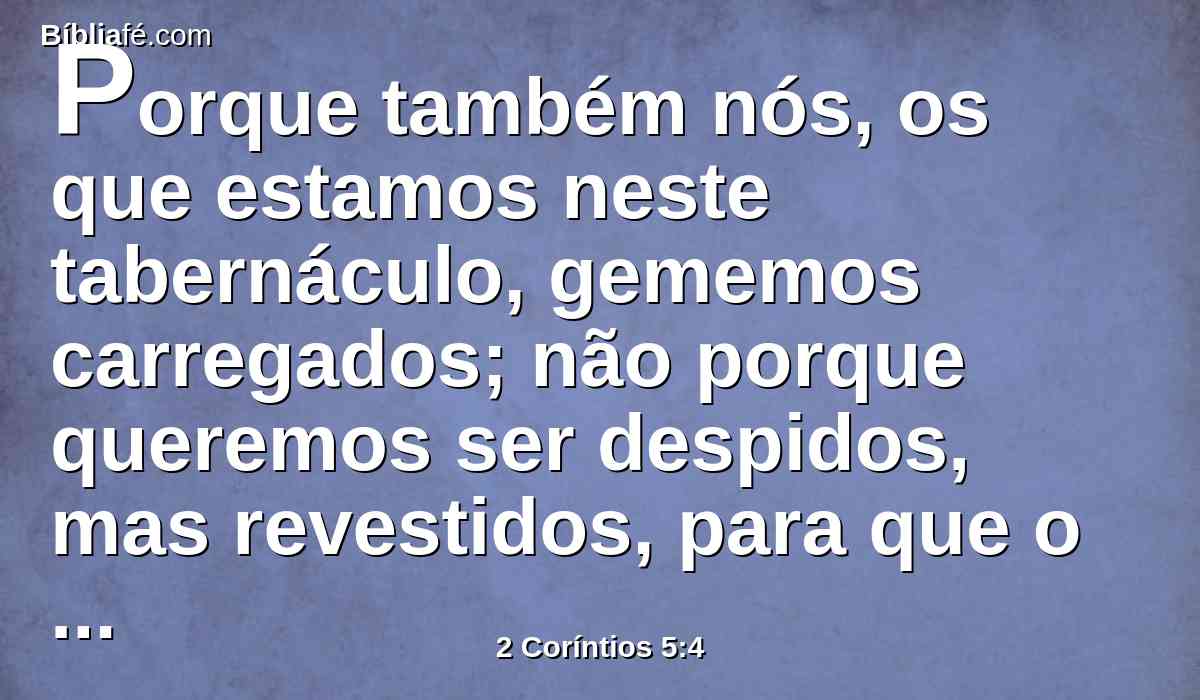 Porque também nós, os que estamos neste tabernáculo, gememos carregados; não porque queremos ser despidos, mas revestidos, para que o mortal seja absorvido pela vida.
