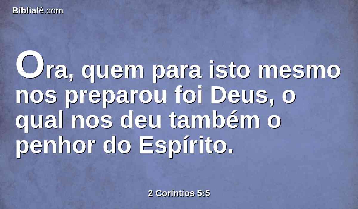 Ora, quem para isto mesmo nos preparou foi Deus, o qual nos deu também o penhor do Espírito.